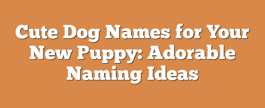Cute Dog Names for Your New Puppy: Adorable Naming Ideas